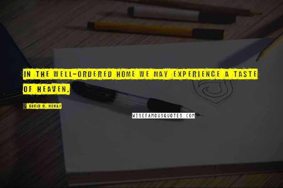David O. McKay Quotes: In the well-ordered home we may experience a taste of heaven.