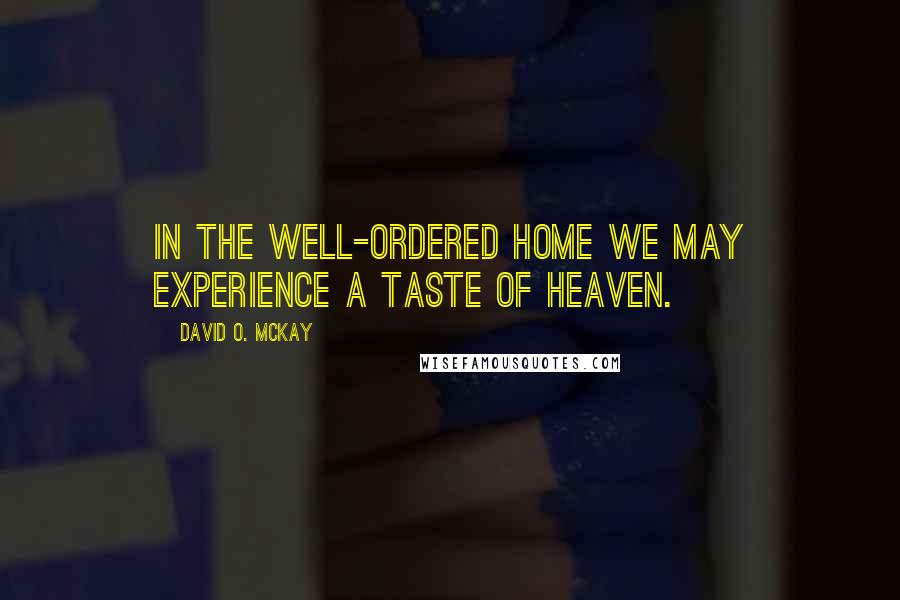 David O. McKay Quotes: In the well-ordered home we may experience a taste of heaven.