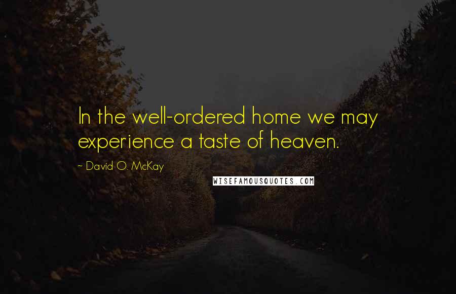 David O. McKay Quotes: In the well-ordered home we may experience a taste of heaven.