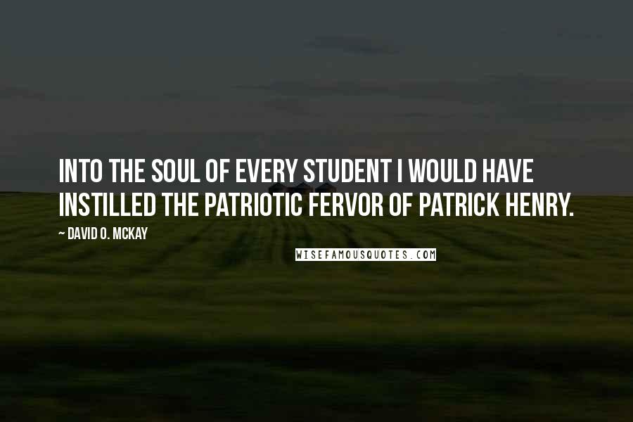 David O. McKay Quotes: Into the soul of every student I would have instilled the patriotic fervor of Patrick Henry.