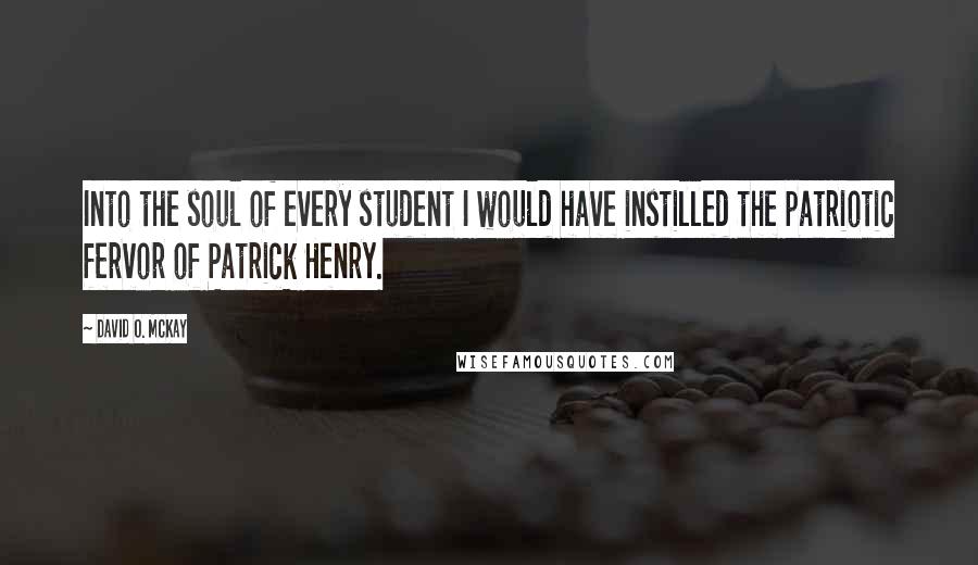 David O. McKay Quotes: Into the soul of every student I would have instilled the patriotic fervor of Patrick Henry.