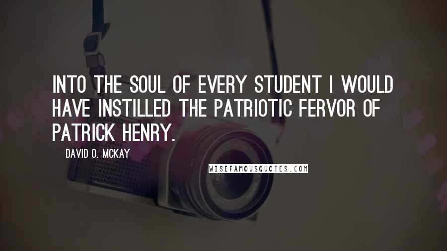 David O. McKay Quotes: Into the soul of every student I would have instilled the patriotic fervor of Patrick Henry.