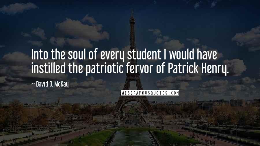 David O. McKay Quotes: Into the soul of every student I would have instilled the patriotic fervor of Patrick Henry.