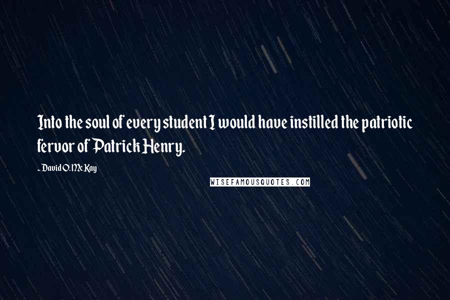 David O. McKay Quotes: Into the soul of every student I would have instilled the patriotic fervor of Patrick Henry.