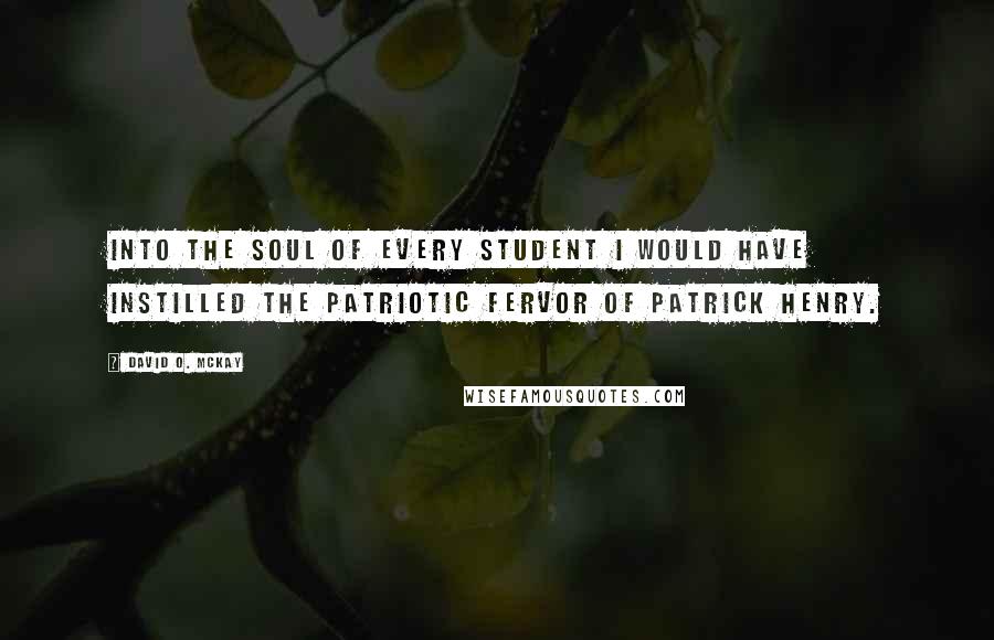 David O. McKay Quotes: Into the soul of every student I would have instilled the patriotic fervor of Patrick Henry.