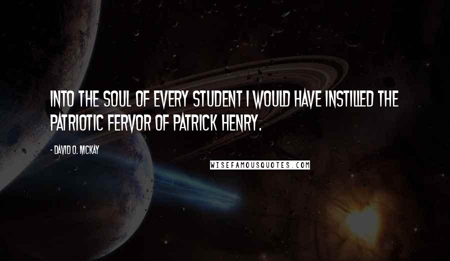 David O. McKay Quotes: Into the soul of every student I would have instilled the patriotic fervor of Patrick Henry.