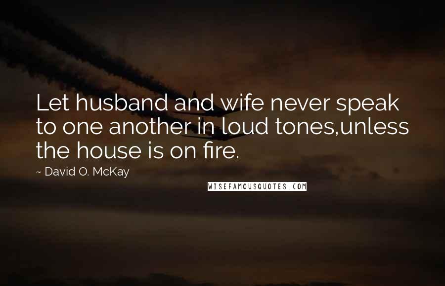 David O. McKay Quotes: Let husband and wife never speak to one another in loud tones,unless the house is on fire.