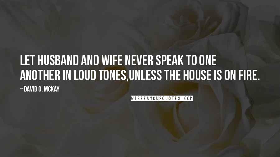David O. McKay Quotes: Let husband and wife never speak to one another in loud tones,unless the house is on fire.