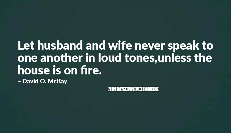 David O. McKay Quotes: Let husband and wife never speak to one another in loud tones,unless the house is on fire.