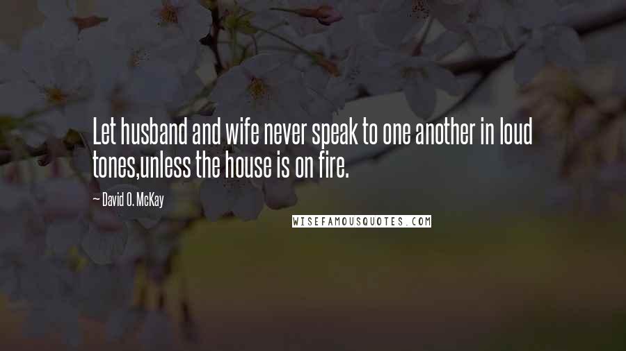 David O. McKay Quotes: Let husband and wife never speak to one another in loud tones,unless the house is on fire.