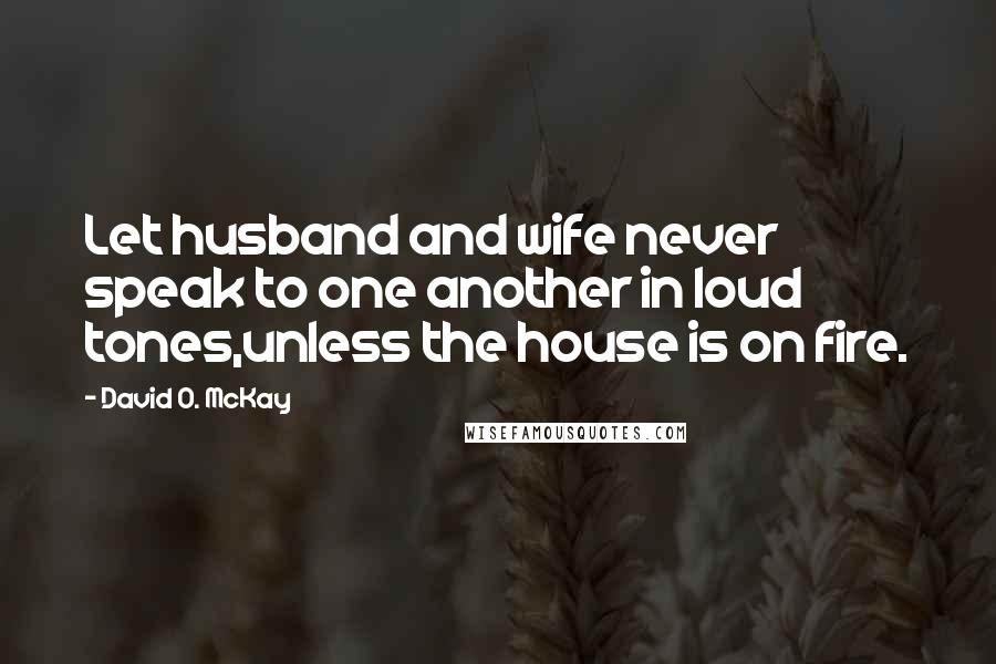 David O. McKay Quotes: Let husband and wife never speak to one another in loud tones,unless the house is on fire.