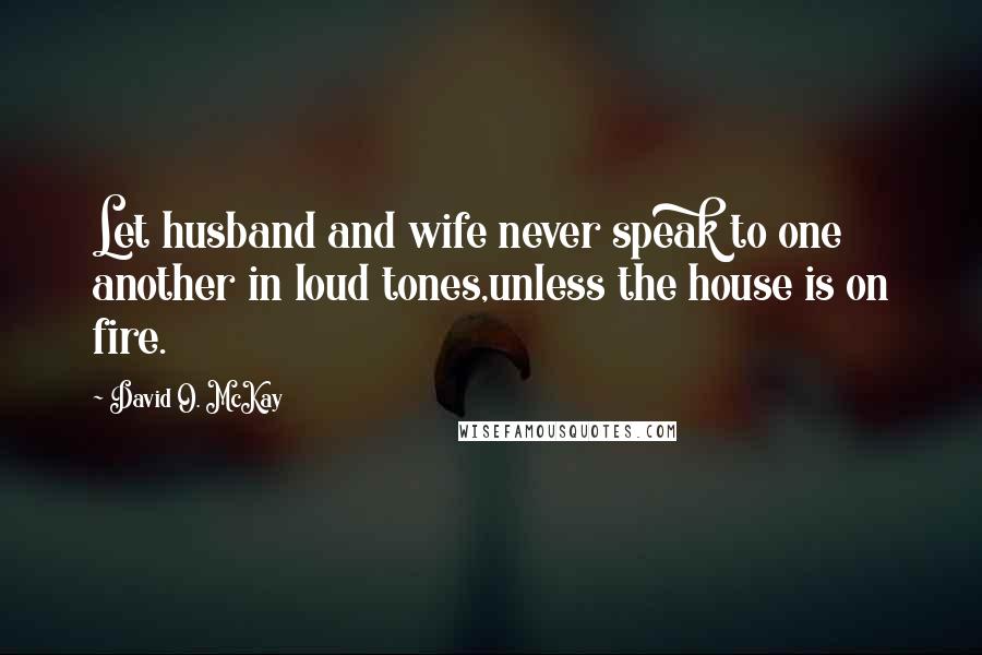 David O. McKay Quotes: Let husband and wife never speak to one another in loud tones,unless the house is on fire.