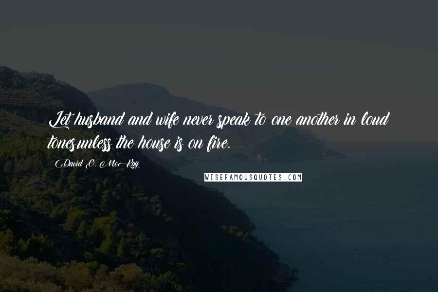 David O. McKay Quotes: Let husband and wife never speak to one another in loud tones,unless the house is on fire.