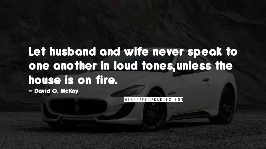 David O. McKay Quotes: Let husband and wife never speak to one another in loud tones,unless the house is on fire.