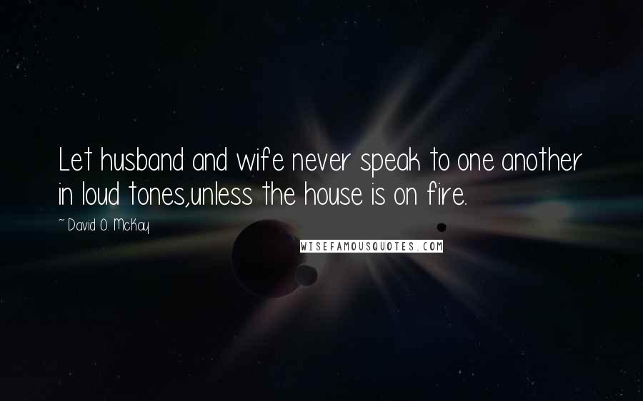 David O. McKay Quotes: Let husband and wife never speak to one another in loud tones,unless the house is on fire.