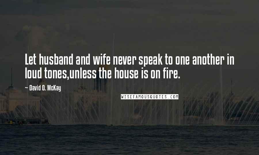 David O. McKay Quotes: Let husband and wife never speak to one another in loud tones,unless the house is on fire.