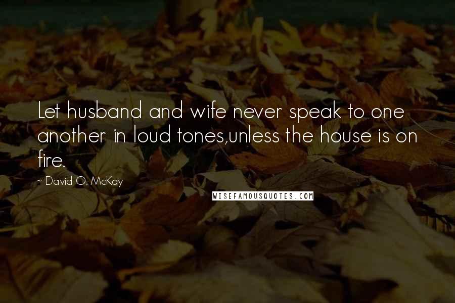 David O. McKay Quotes: Let husband and wife never speak to one another in loud tones,unless the house is on fire.