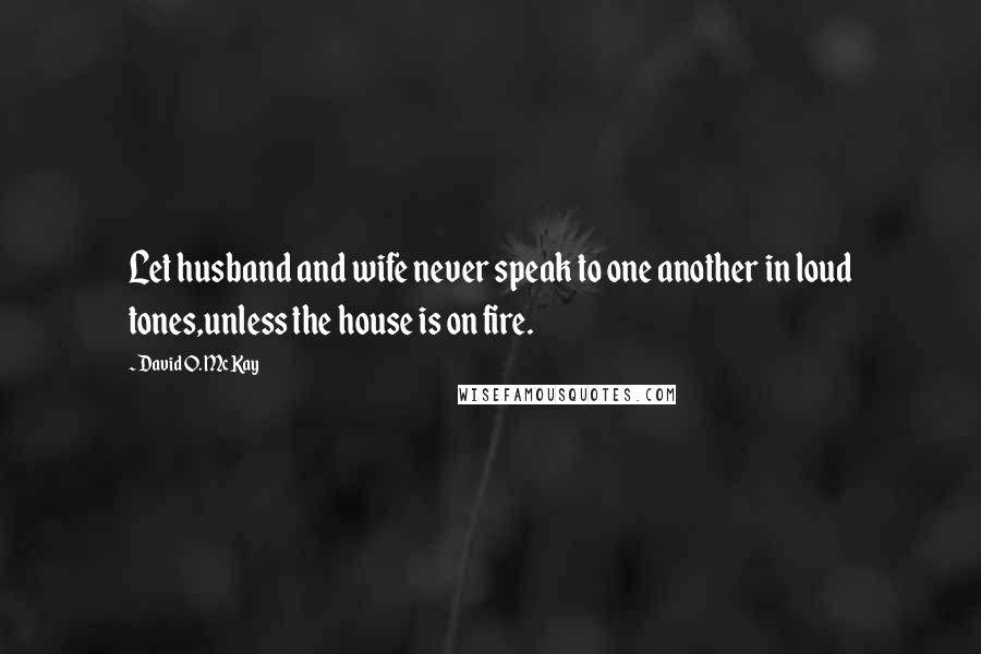 David O. McKay Quotes: Let husband and wife never speak to one another in loud tones,unless the house is on fire.