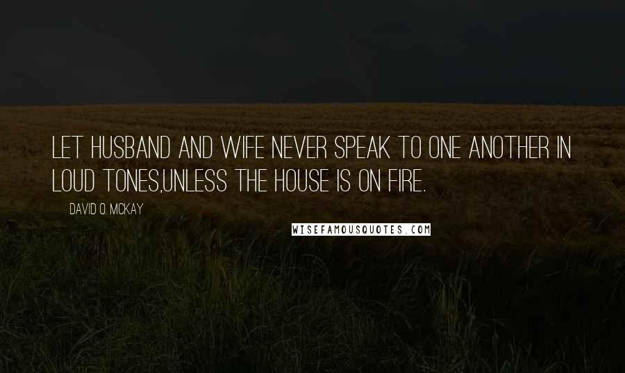 David O. McKay Quotes: Let husband and wife never speak to one another in loud tones,unless the house is on fire.