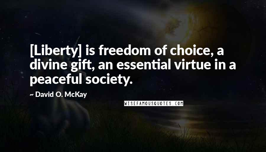 David O. McKay Quotes: [Liberty] is freedom of choice, a divine gift, an essential virtue in a peaceful society.