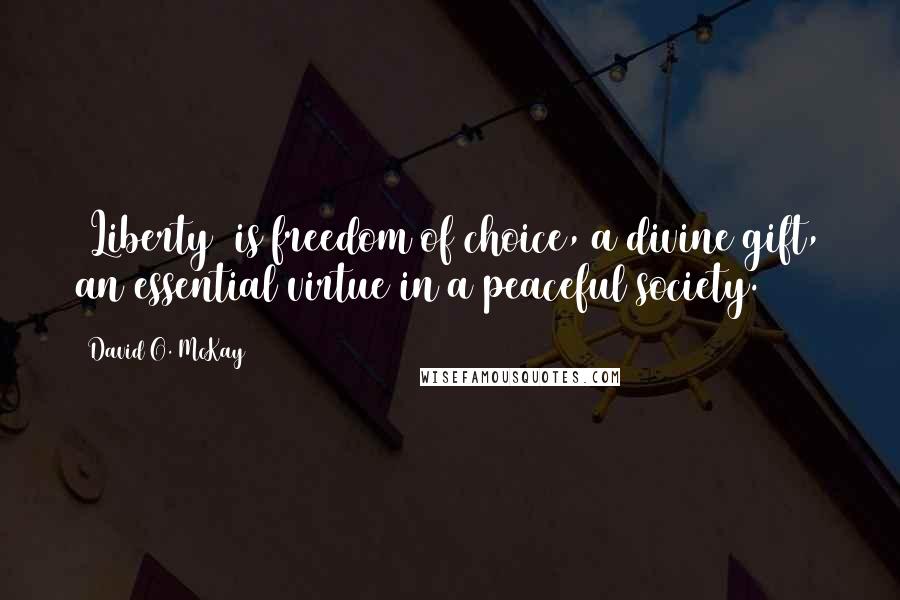 David O. McKay Quotes: [Liberty] is freedom of choice, a divine gift, an essential virtue in a peaceful society.