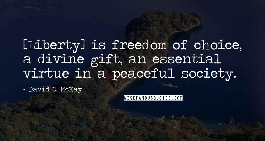 David O. McKay Quotes: [Liberty] is freedom of choice, a divine gift, an essential virtue in a peaceful society.