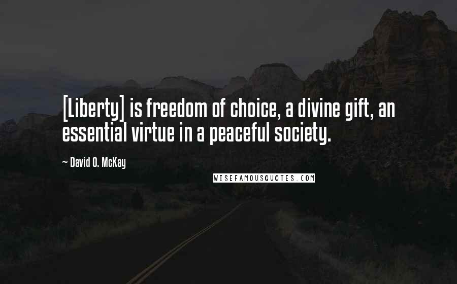 David O. McKay Quotes: [Liberty] is freedom of choice, a divine gift, an essential virtue in a peaceful society.