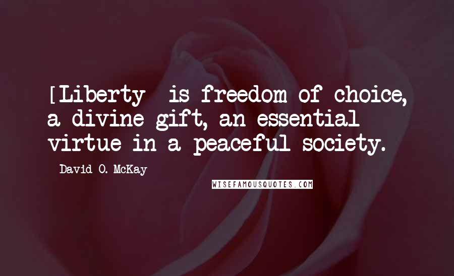 David O. McKay Quotes: [Liberty] is freedom of choice, a divine gift, an essential virtue in a peaceful society.