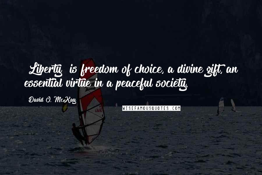 David O. McKay Quotes: [Liberty] is freedom of choice, a divine gift, an essential virtue in a peaceful society.