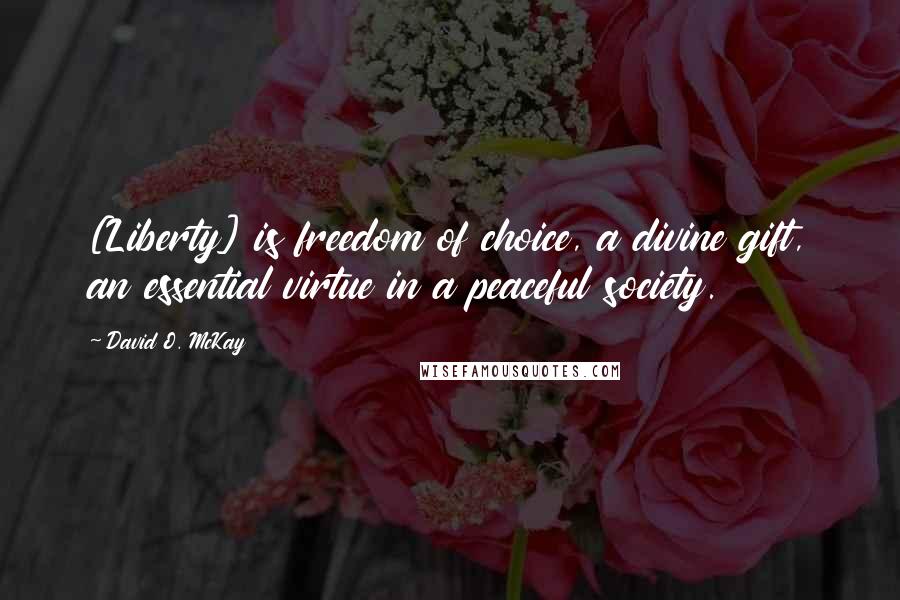 David O. McKay Quotes: [Liberty] is freedom of choice, a divine gift, an essential virtue in a peaceful society.