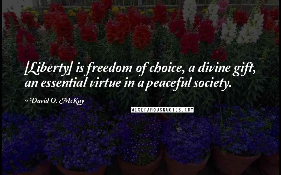David O. McKay Quotes: [Liberty] is freedom of choice, a divine gift, an essential virtue in a peaceful society.