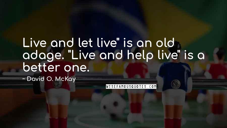 David O. McKay Quotes: Live and let live" is an old adage. "Live and help live" is a better one.
