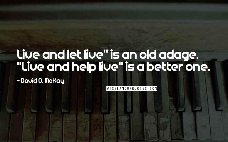David O. McKay Quotes: Live and let live" is an old adage. "Live and help live" is a better one.