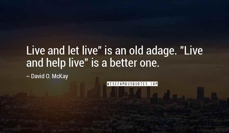 David O. McKay Quotes: Live and let live" is an old adage. "Live and help live" is a better one.