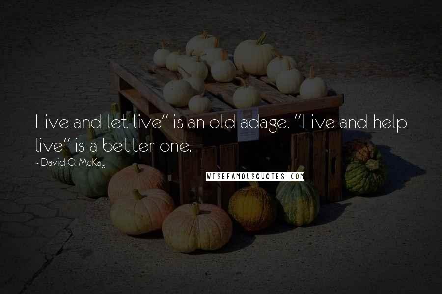 David O. McKay Quotes: Live and let live" is an old adage. "Live and help live" is a better one.