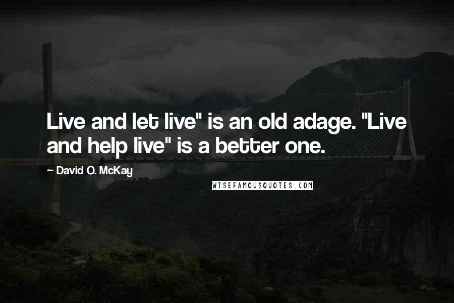 David O. McKay Quotes: Live and let live" is an old adage. "Live and help live" is a better one.