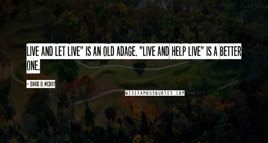 David O. McKay Quotes: Live and let live" is an old adage. "Live and help live" is a better one.