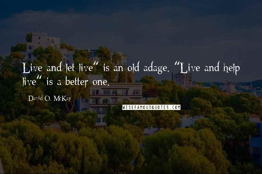 David O. McKay Quotes: Live and let live" is an old adage. "Live and help live" is a better one.