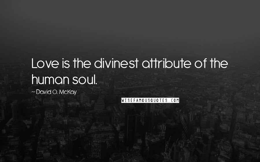 David O. McKay Quotes: Love is the divinest attribute of the human soul.