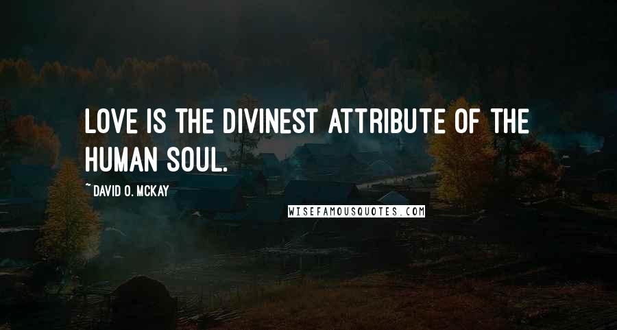 David O. McKay Quotes: Love is the divinest attribute of the human soul.