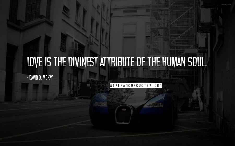 David O. McKay Quotes: Love is the divinest attribute of the human soul.