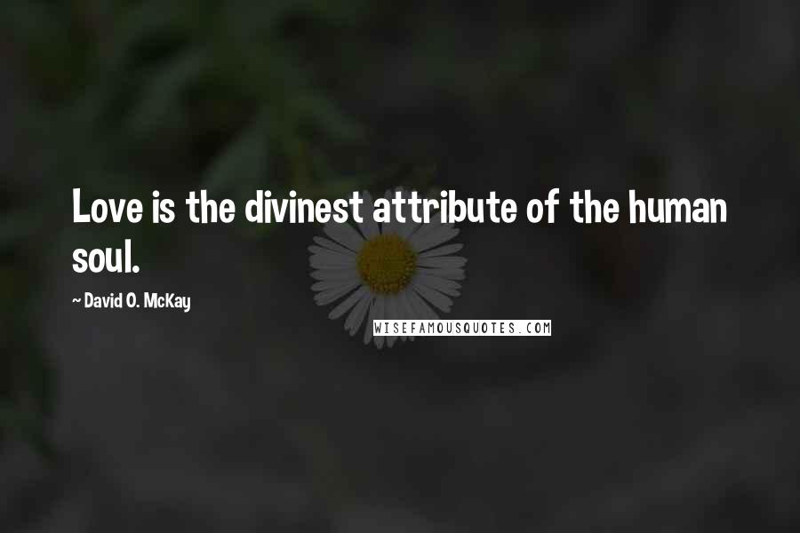 David O. McKay Quotes: Love is the divinest attribute of the human soul.