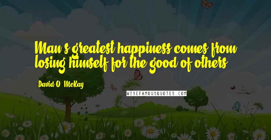 David O. McKay Quotes: Man's greatest happiness comes from losing himself for the good of others.