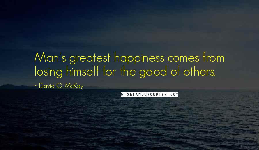 David O. McKay Quotes: Man's greatest happiness comes from losing himself for the good of others.