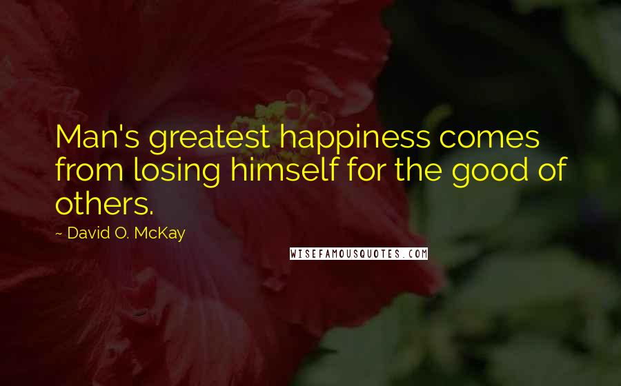 David O. McKay Quotes: Man's greatest happiness comes from losing himself for the good of others.