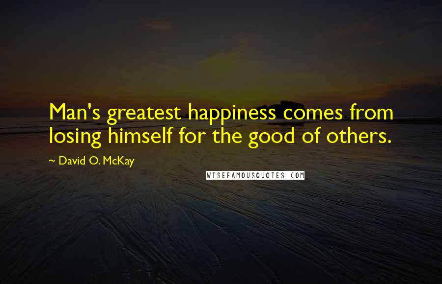 David O. McKay Quotes: Man's greatest happiness comes from losing himself for the good of others.