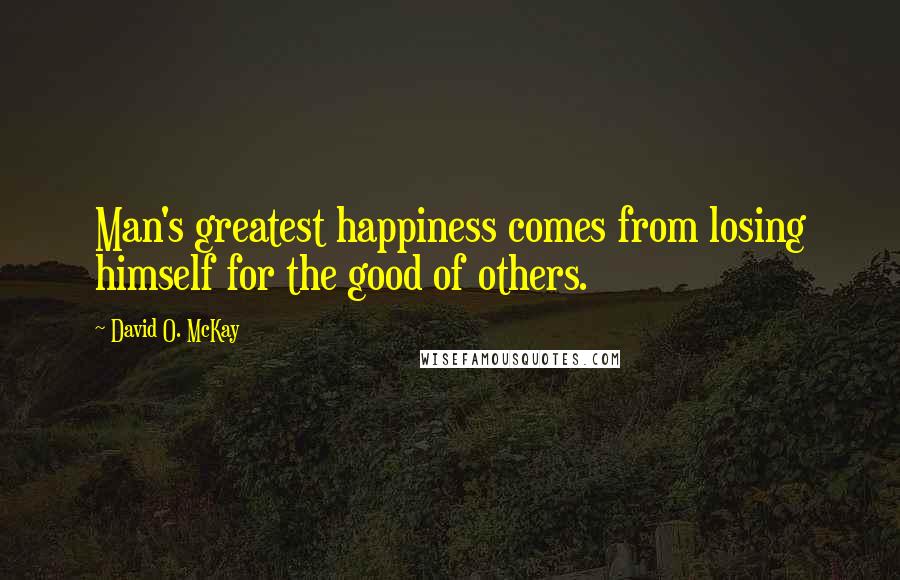 David O. McKay Quotes: Man's greatest happiness comes from losing himself for the good of others.