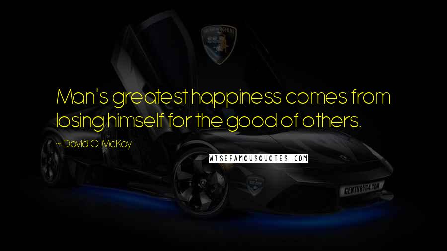 David O. McKay Quotes: Man's greatest happiness comes from losing himself for the good of others.