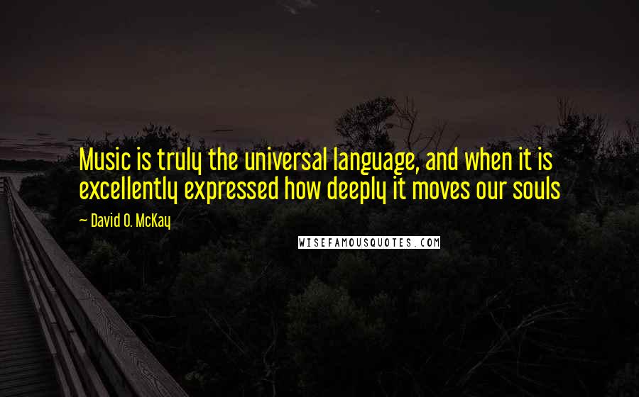 David O. McKay Quotes: Music is truly the universal language, and when it is excellently expressed how deeply it moves our souls
