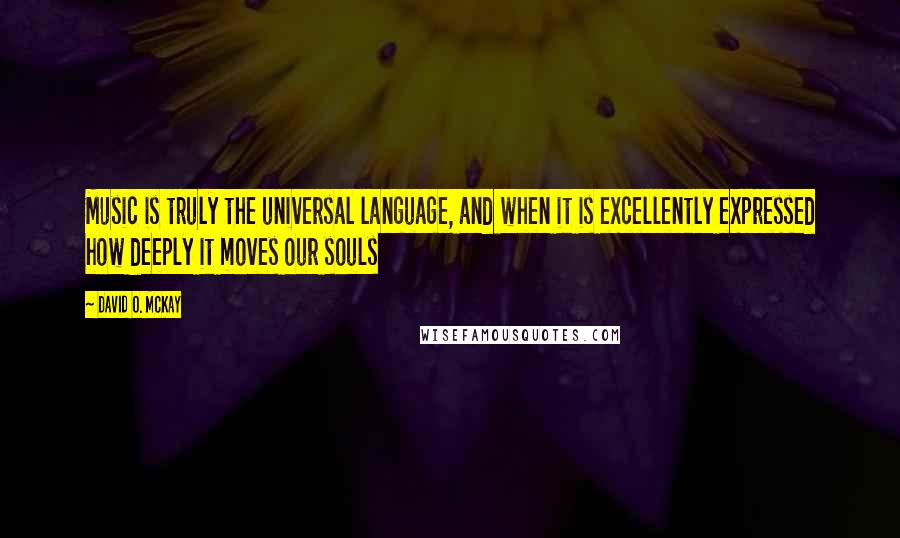 David O. McKay Quotes: Music is truly the universal language, and when it is excellently expressed how deeply it moves our souls